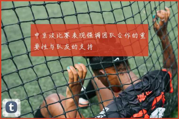 申京谈比赛表现强调团队合作的重要性与队友的支持