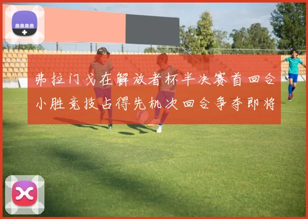 弗拉门戈在解放者杯半决赛首回合小胜竞技占得先机次回合争夺即将开启