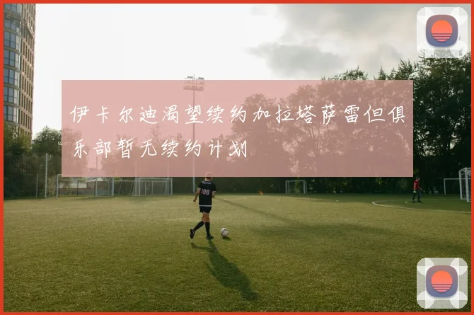 伊卡尔迪渴望续约加拉塔萨雷但俱乐部暂无续约计划