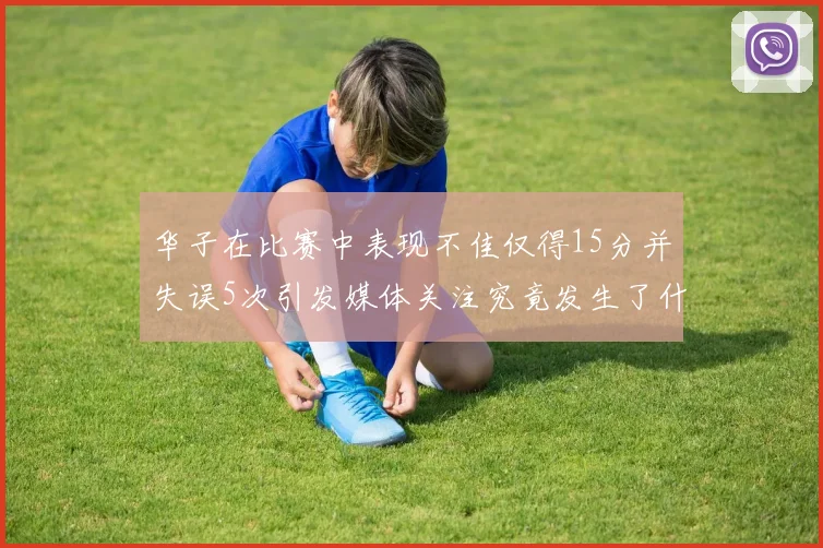 华子在比赛中表现不佳仅得15分并失误5次引发媒体关注究竟发生了什么心事