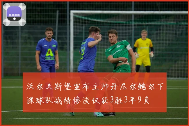 沃尔夫斯堡宣布主帅丹尼尔鲍尔下课球队战绩惨淡仅获3胜3平9负
