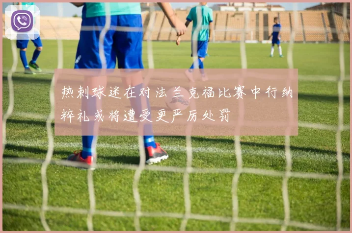 热刺球迷在对法兰克福比赛中行纳粹礼或将遭受更严厉处罚