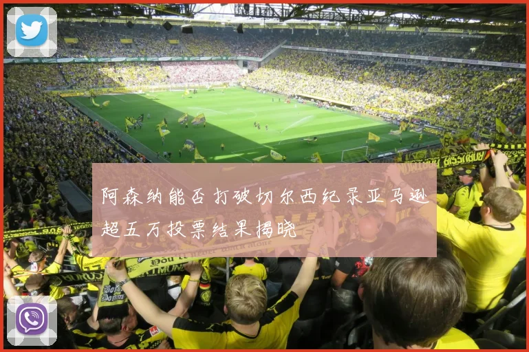 阿森纳能否打破切尔西纪录亚马逊超五万投票结果揭晓