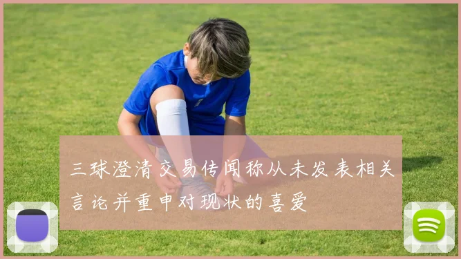 三球澄清交易传闻称从未发表相关言论并重申对现状的喜爱