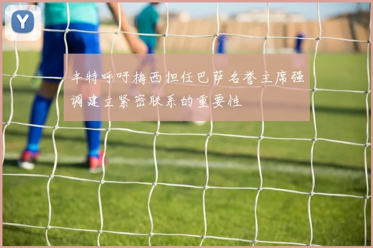 丰特呼吁梅西担任巴萨名誉主席强调建立紧密联系的重要性