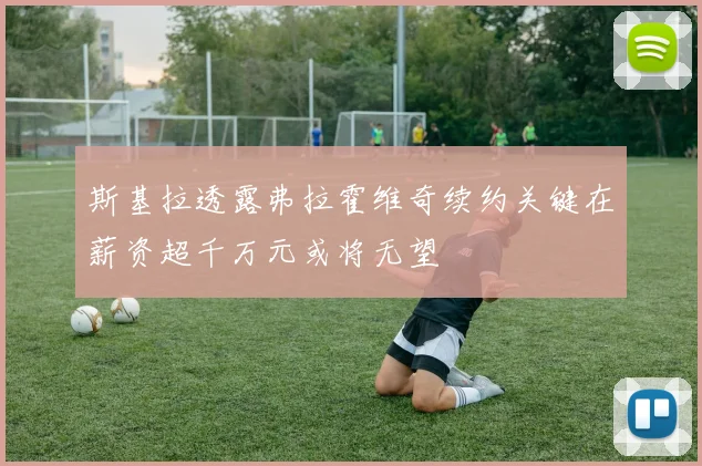 斯基拉透露弗拉霍维奇续约关键在薪资超千万元或将无望