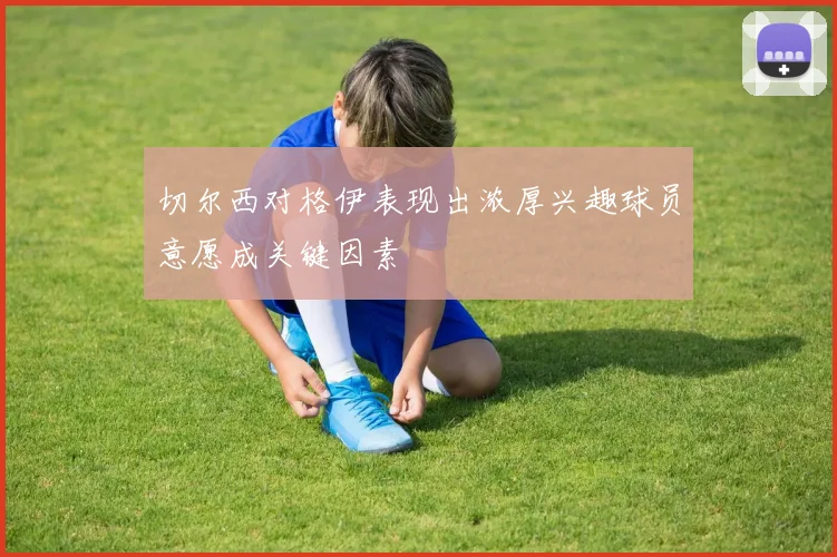 切尔西对格伊表现出浓厚兴趣球员意愿成关键因素