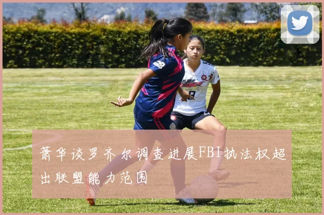 萧华谈罗齐尔调查进展FBI执法权超出联盟能力范围
