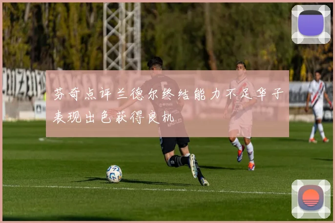 芬奇点评兰德尔终结能力不足华子表现出色获得良机