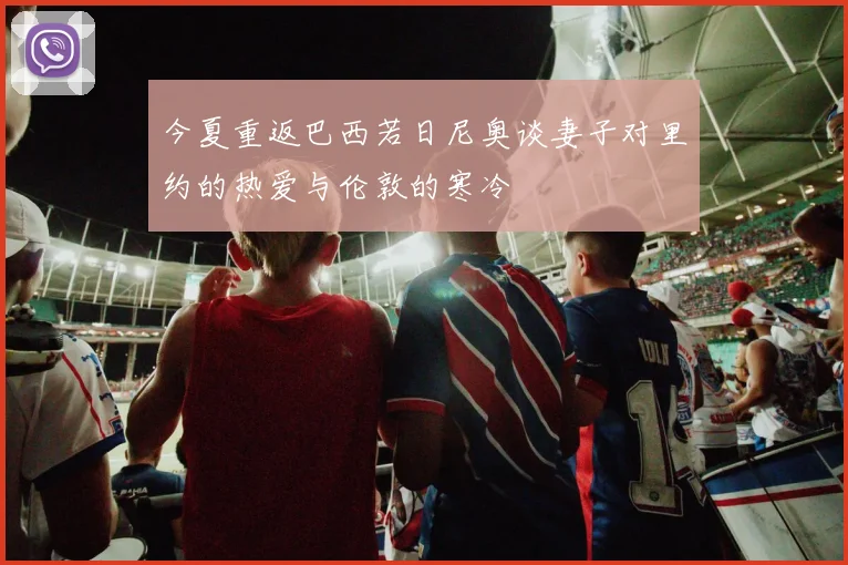 今夏重返巴西若日尼奥谈妻子对里约的热爱与伦敦的寒冷