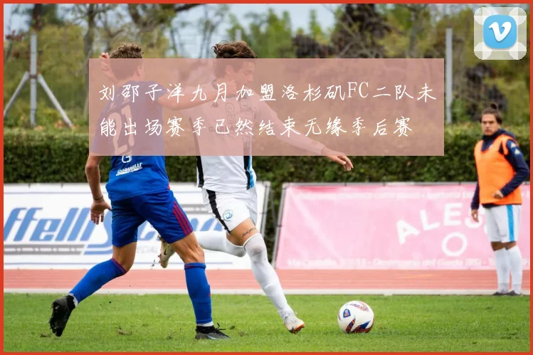 刘邵子洋九月加盟洛杉矶FC二队未能出场赛季已然结束无缘季后赛