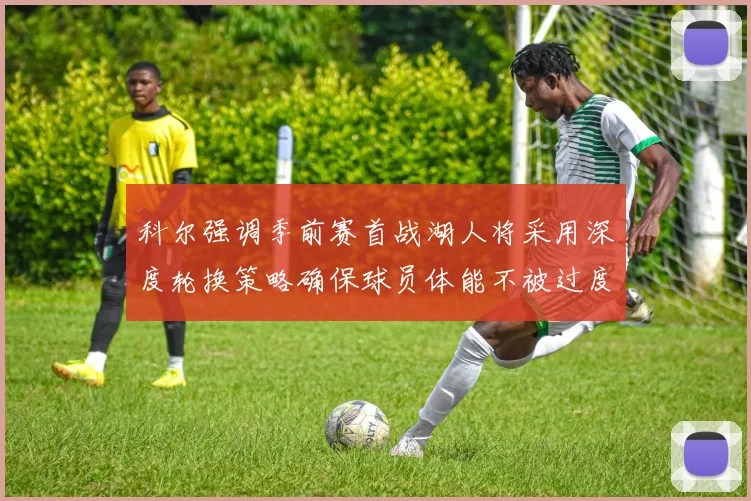 科尔强调季前赛首战湖人将采用深度轮换策略确保球员体能不被过度消耗