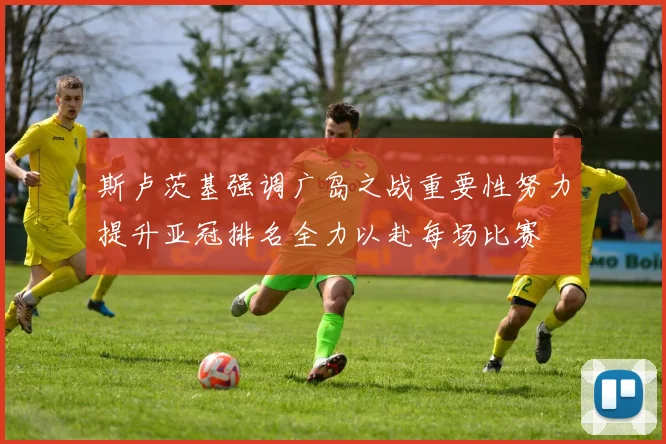 斯卢茨基强调广岛之战重要性努力提升亚冠排名全力以赴每场比赛