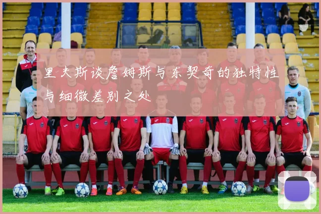 里夫斯谈詹姆斯与东契奇的独特性与细微差别之处