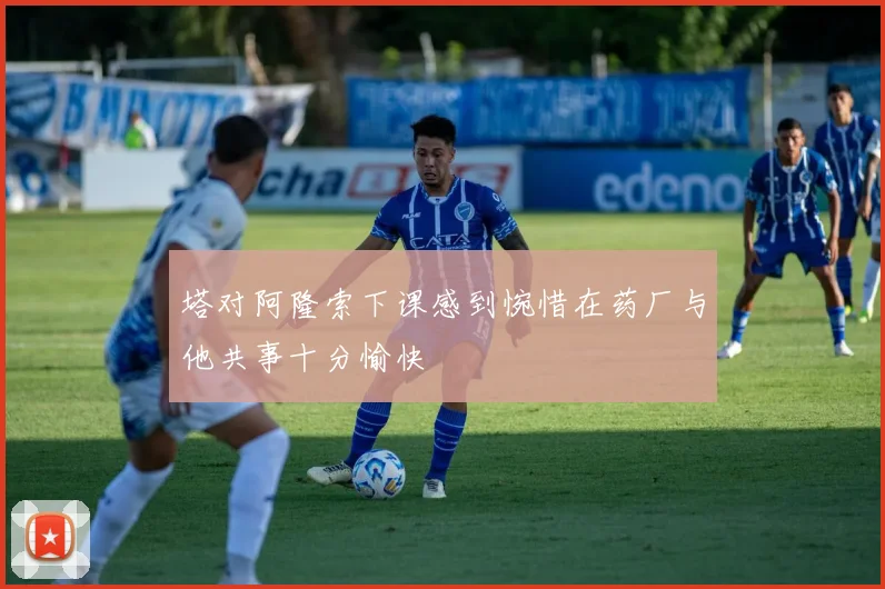 塔对阿隆索下课感到惋惜在药厂与他共事十分愉快