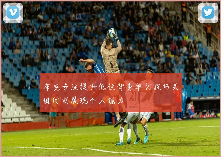 布克专注提升低位背身单打技巧关键时刻展现个人能力