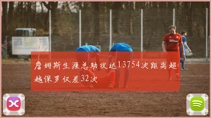 詹姆斯生涯总助攻达13754次距离超越保罗仅差32次