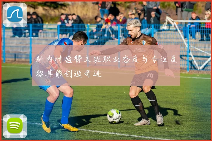 科内特盛赞文班职业态度与专注度称其能创造奇迹