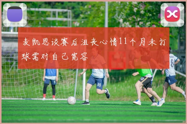 麦凯恩谈赛后沮丧心情11个月未打球需对自己宽容