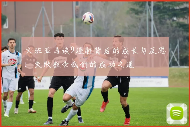 文班亚马谈9连胜背后的成长与反思：失败教会我们的成功之道