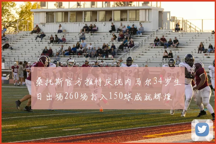 桑托斯官方推特庆祝内马尔34岁生日出场260场打入150球成就辉煌